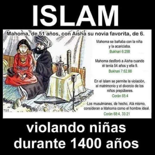 🚨| ☪️ EL ISLAM ES UNA CLOACA DE PEDÓFILOS, EMPEZANDO POR SU FALSO PROFETA MAHOMA, QUIÉN SE CASÓ CON UNA NIÑA DE 6 AÑOS (AISHA); Y A QUIÉN VIOLÓ A LOS 9💥‼️

📢 SU FALSO LIBRO, EL CORÁN, ES UN LIBRO MISÓGINO, RETRÓGRADO Y VIOLENTO QUE LE ROBA SUS DERECHOS A LA MUJER🔥