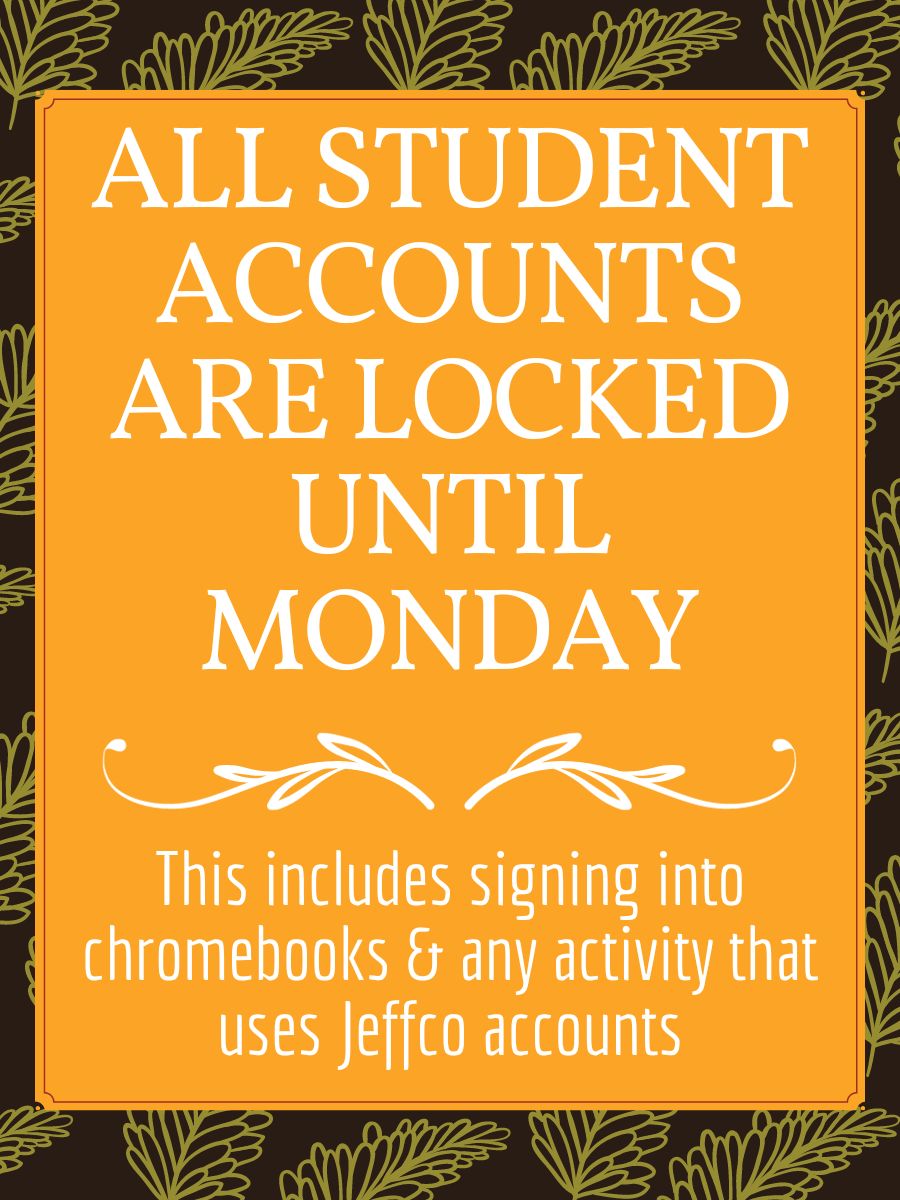 Student access to all Jeffco-based systems will be unavailable until early Monday morning for system maintenance. Teachers are aware that students will not have access to their Jeffco accounts this weekend and are adjusting project and homework deadlines accordingly.