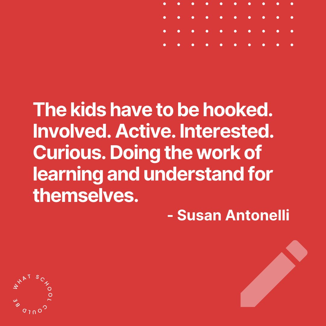 "The kids have to be hooked. Involved. Active. Interested. Curious. Doing the work of learning and understand for themselves." - Susan Antonelli