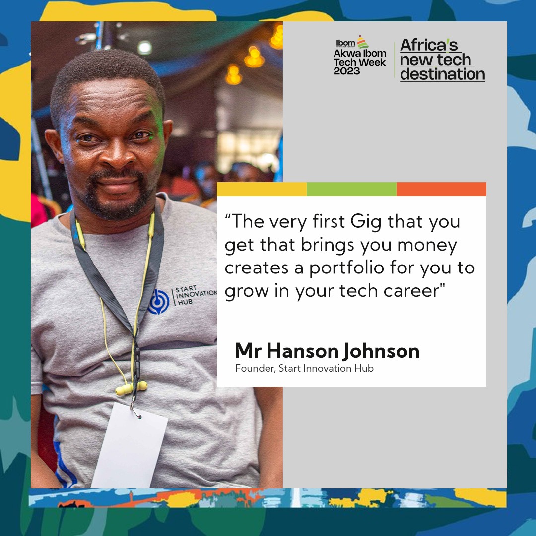 The very first Gig that brings you money creates a portfolio for you to grow in your tech career.

Hanson Johnson
Founder, Start Innovation Hub

#AkwaIbomTechWeek
#AkwaIbomIsCalling
#AKTW2023
#devfestuyo