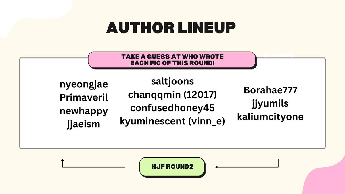 Here are our wonderful authors for HJF's Round #2!

With 11 total authors for each of our fics, feel free take a guess at who had wrote which work!! 👀

Author Reveals will be posted tomorrow 9pm KST, come by and check if your prediction is true later! <3