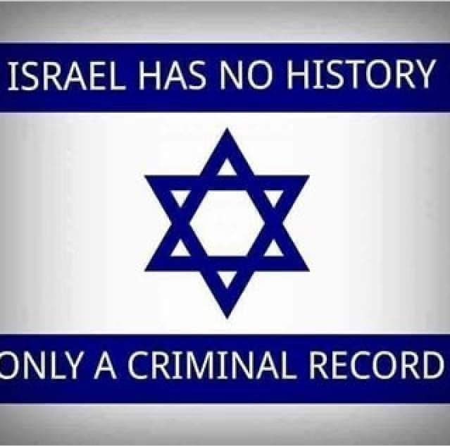 ISRAEL HAS NO HISTORY 

ONLY A CRIMINAL RECORD