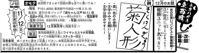 《ハガキ募集中》◆           月例大喜利「ネタハガキ東西戦」12月分               お題        江戸時代に「M-1」があったら… 優勝ユニット名は、なに?  ・内容は文字のみ!      ・〆切は11/12(日)            WJ48号の誌面かこの画像を必ず読みご応募ください