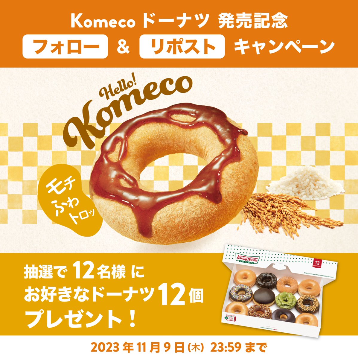 ／
　Komecoドーナツ発売記念✨
　フォロー&amp;リポスト(RT)キャンペーン
＼

抽選で12名様に『ダズン(お好きなドーナツ12個)』プレゼント🎁

🌾参加方法🌾
1️⃣<a href="/krispykremeJP/">クリスピー・クリーム・ドーナツ・ジャパン 🍩</a>
2️⃣この投稿をリポスト(RT)
3️⃣当選者にはDM送付

締切11/9(木)23:59まで