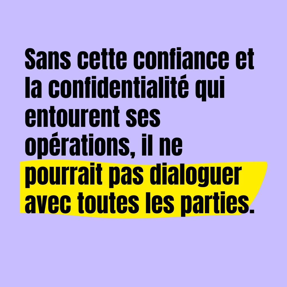 Grâce à sa neutralité, le CICR est un acteur de confiance dans les situations de conflit. La confidentialité implique qu’il est impossible de communiquer sur les opérations en cours pour ne pas nuire aux négociations. Il doit pouvoir répondre avant tout aux besoins des victimes.