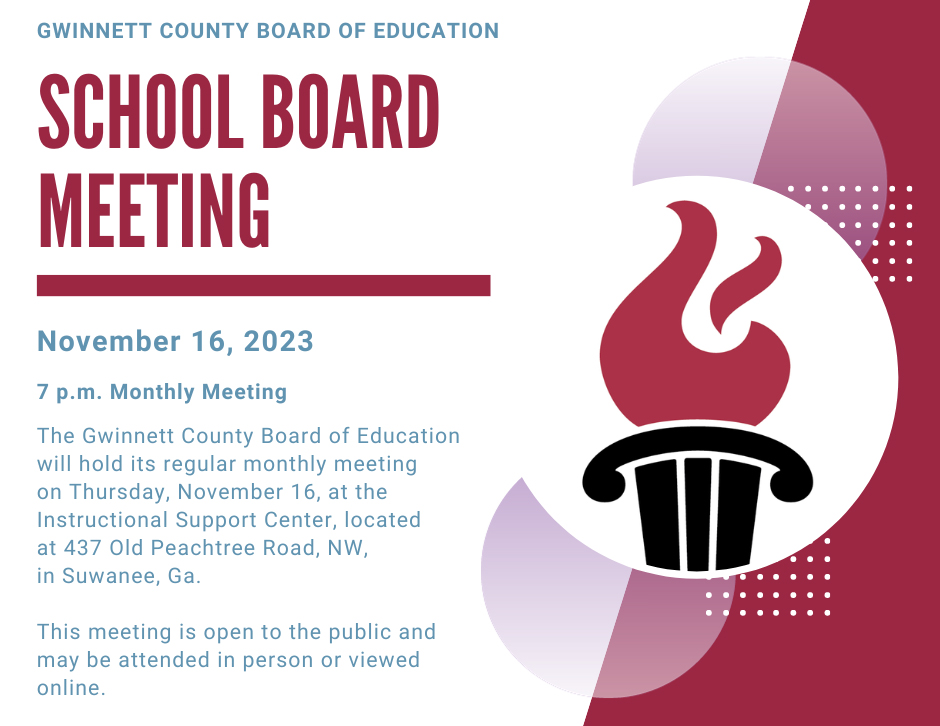 The Gwinnett County Board of Education will hold its regular monthly meeting at 7 p.m. on Nov. 16, at the ISC. The Work Session will begin at 2 p.m. The meeting is open to the public and may be attended in person. Learn more here: gcpsk12.org/domain/11644