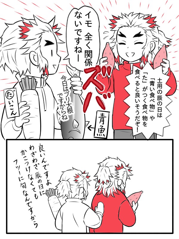 今日は「土用の辰の日」です。
(※秋土用)

土用の丑の日の縁起食・ウナギのように辰の日にも縁起食があります。

煉獄さんは春の「土用の戌の日」のイモリベンジをしたいようです。

(再び返り討ちにあいそうなので、誰か代わりにかこつけてあげてください。) 