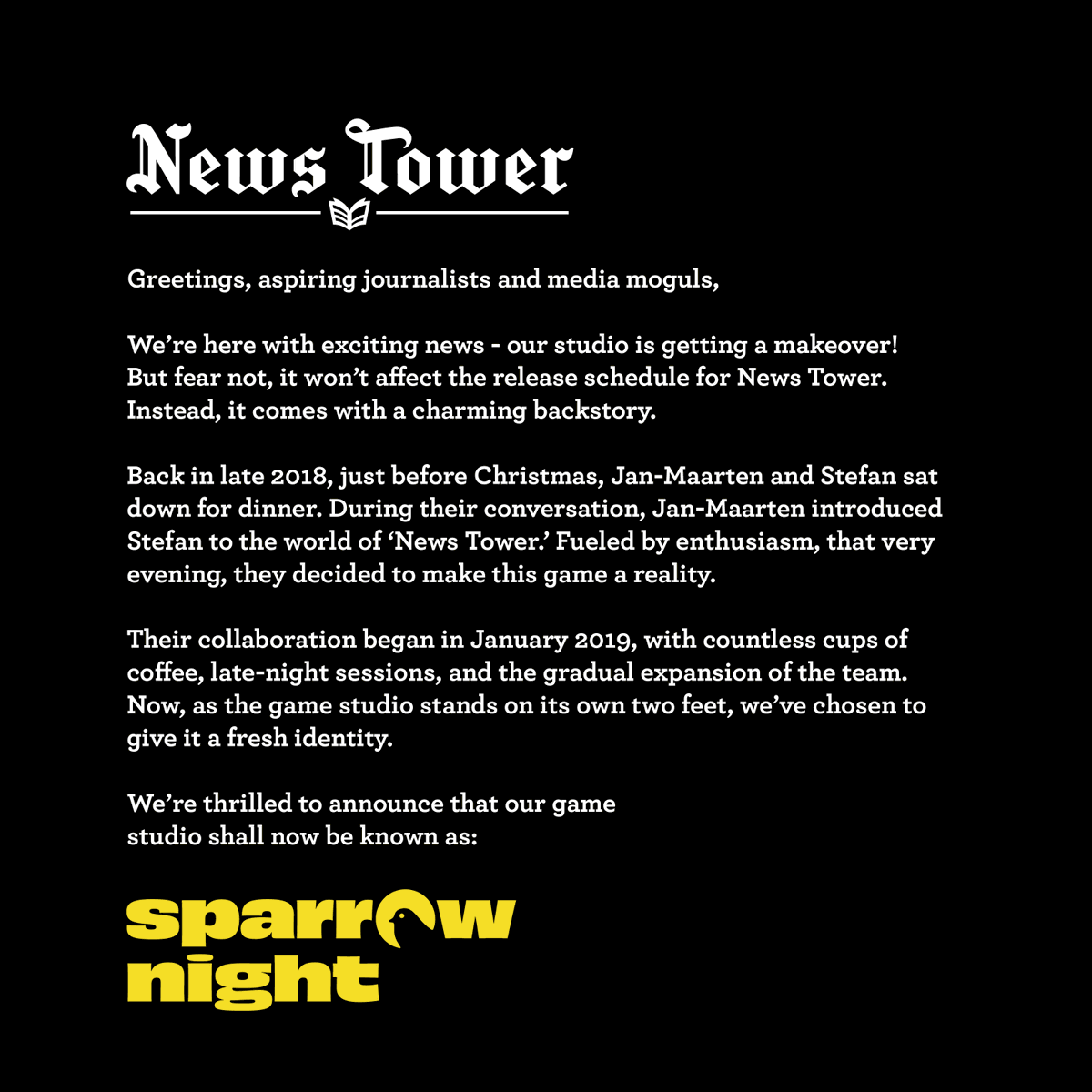 📰 Exciting news, everyone!

News Tower's "Studio Nul" is spreading its wings and renaming to "Sparrow Night" to reflect our gaming focus 🐣

🌱 Same initials, fresh identity! Thanks for joining us on this soaring adventure.

👉🏽 Check our website here: sparrownight.com