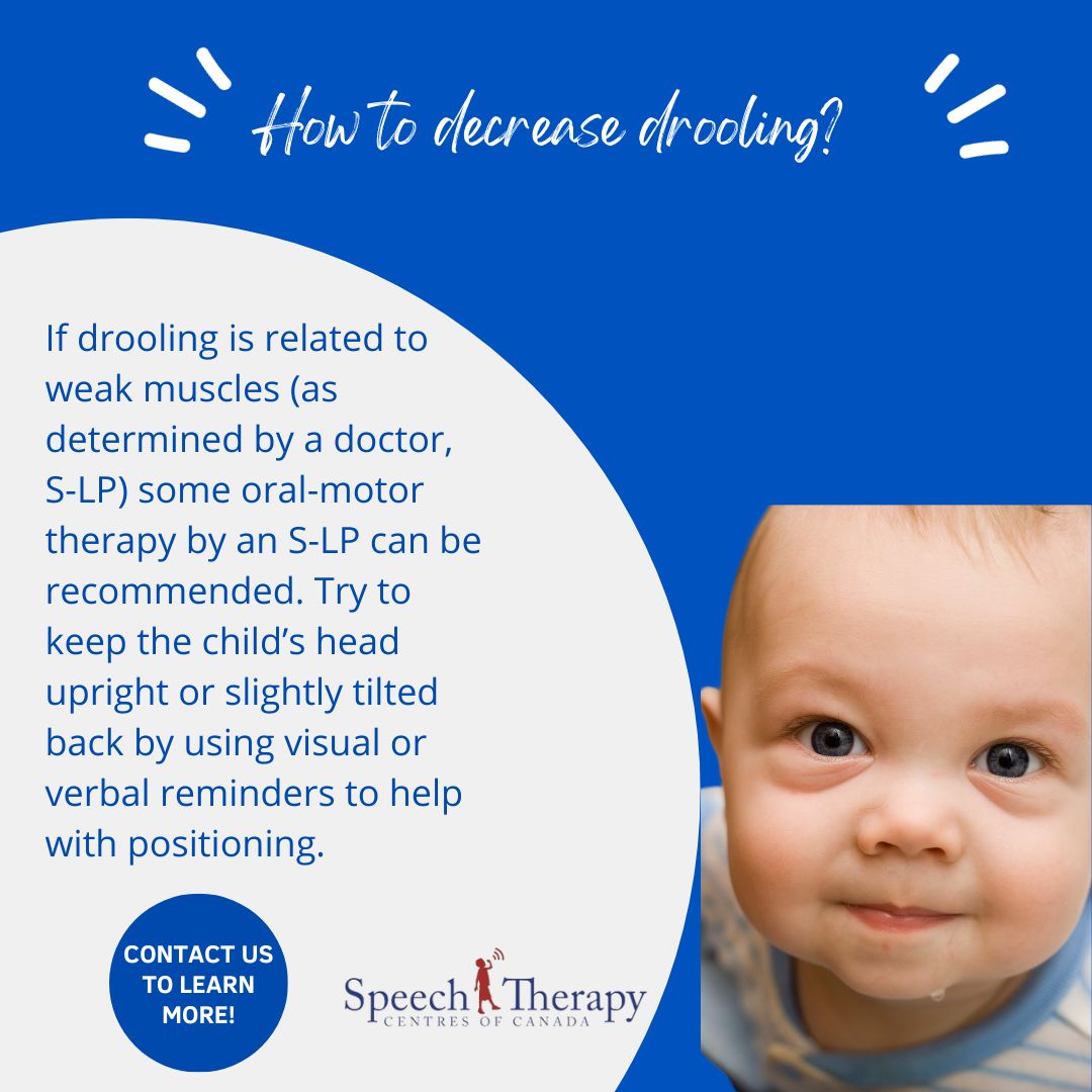 How to decrease drooling? If drooling is related to weak muscles (as determined by a doctor, S-LP) some oral-motor therapy by an S-LP can be recommended. Try to keep the child’s head upright or slightly tilted back by using visual or verbal reminders to help with positioning.