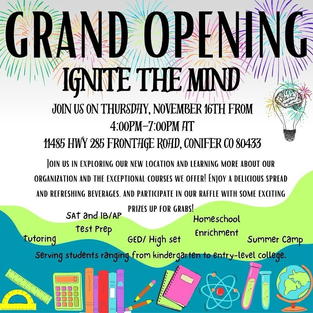 You're invited to Ignite the Mind's Grand Opening:
Thursday, November 16th.
4:00pm-7:00pm
11485 HWY 285 Frontage Road, Conifer CO 80433.
.
.
.
.
.
.
.
#GrandOpening #Tutoring #TestPrep #Colorado #Conifer #Evergreen #Littleton #Math #Science #Tutor #HomeSchool #EvergreenColorado