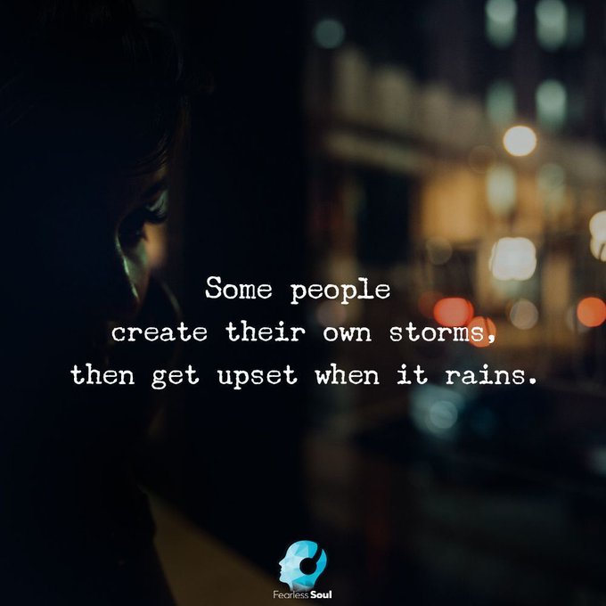 Some people create their own storms, then get upset when it rains.