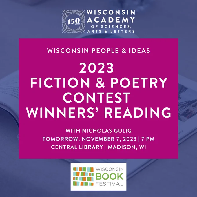 2023 Wisconsin People and Ideas Fiction and Poetry Contest Winners' Reading with Nicholas Gulig.
Wisconsin Book Festival. Central Library, Madison, Wisconsin TOMORROW, Tuesday, November 7 at 7 pm.