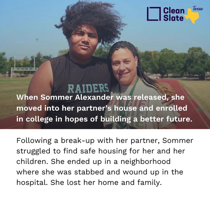 Photo of Sommer with her son.
Text reads:
When Sommer Alexander was released, she moved into her partner’s house and enrolled in college in hopes of building a better future.
Following a break-up with her partner, Sommer struggled to find safe housing for her and her children. She ended up in a neighborhood where she was stabbed and wound up in the hospital. She lost her home and family.