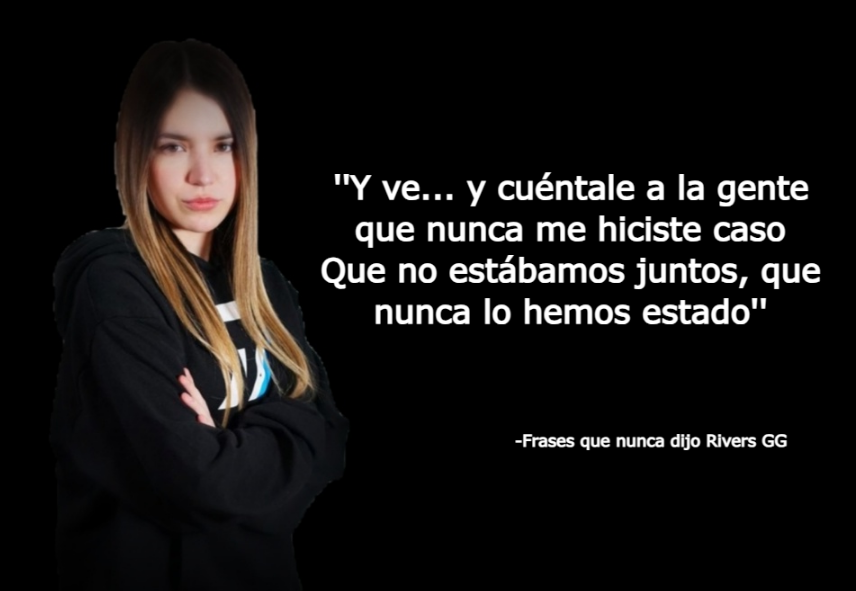 ''Y ve... y cuéntale a la gente que nunca me hiciste caso
Que no estábamos juntos, que nunca lo hemos estado''

-Frases que nunca dijo Rivers GG