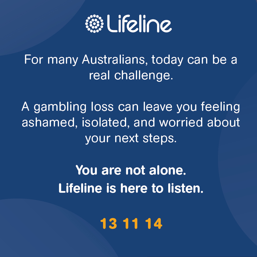 For many Australians, today can be a real challenge. A gambling loss can leave you feeling ashamed, isolated, and worried about your next steps. You are not alone. Lifeline is here to listen. Call today 13 11 14.
