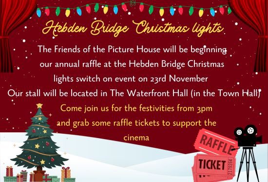 The Friends of the Picture House will be beginning our annual raffle at the Hebden Bridge Christmas lights switch on event on 23rd Nov. 

Festivities begin from 3pm with the main lights switch on at 6pm. Come down and grab some raffle tickets to support our favourite local cinema