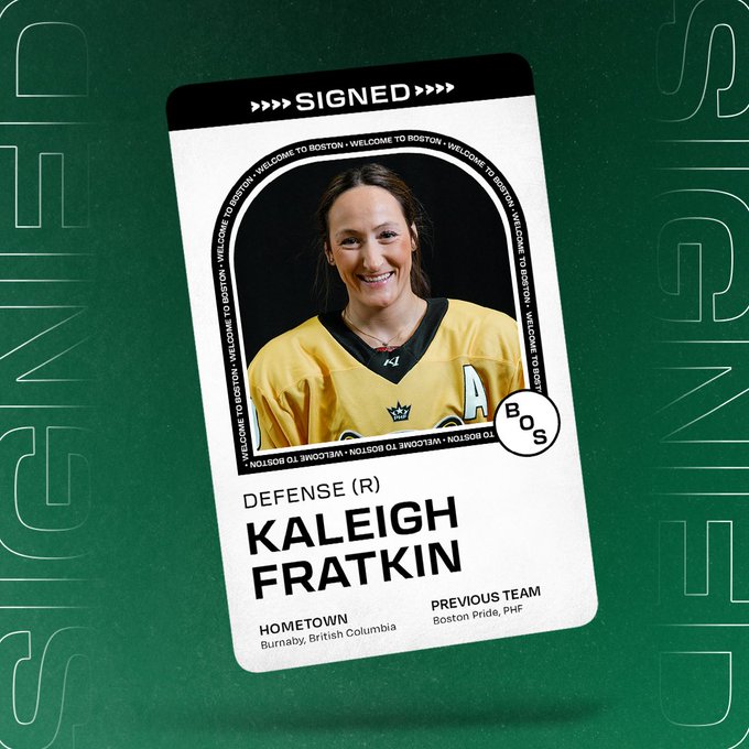 Graphic announcing the signing of defender Kaleigh Fratkin to PWHL Boston. There is a floating player card over a green background that says SIGNED across the top and includes her headshot and name with the following information beneath it: 
POS: Defense 
SHOOTS: Left 
HOMETOWN: Burnaby, British Columbia 
PREV. TEAM: Boston Pride, PHF