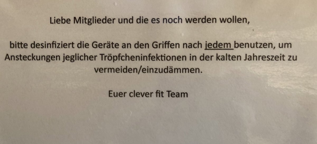 In meinem Fitnesstudio hängen jetzt diese Schilder, die ein Desinfizieren der Geräte nach dieser Benutzung wegen Tröpfcheninfektion vorschreiben. Gerade mal ein Gespräch mit dem Personal über den Unterschied von Tröpfcheninfektion und Schmierinfektion über Kontaktflächen geführt.