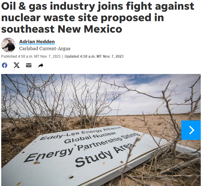 HopfJames's tweet photo. The oil and gas industry's intellectually dishonest, bad faith effort to block central interim storage of used nuclear fuel in NM and TX is growing.  (The industry owns the politicians in those two states.)

The notion that a dry cask storage facility could have a tangible negative impact on oil/gas operations miles away is patently absurd and is known to be false.  That leaves only one possibile (actual) motivation; fear of competition from a robust, growing future nuclear power industry.  Lack of progress on waste being one of the largest sources of the lack of public support that's holding nuclear back.

While plans for very-large-scale electricity storage are being pursued, renewables remain dependent on gas generation for backup.  How long the gas dependence will remain is an open question.  Perhaps the oil/gas industry thinks it will be a long time.  If not, why would they bother to screw nuclear over?

Stored nuclear waste has never harmed anyone, and no credible event at such a facility could cause significant or tangible harm outside the (remote) facility's boundary.  So, we have an industry that has always caused major environmental harm attacking a harmless project, the arguement being unacceptable environmental risk!

Here's a radical idea.  If it boils down to a choice between the two, let's get rid of the (infinately more harmful) oil/gas operations instead!  That's what we would do if we really cared about the environment (climate change, etc..)!  Will never happen of source, given that oil/gas industry owns those states (as I said above).

BTW, their claim that the storage facility does not have local/community support is also false.  The local towns are strongly in support.  Nuclear waste facilities have actually had no trouble getting local support (local jobs, etc..).  States have always been the problem.  Economic benefits for the whole state are to small, while the stigma of being "singled out" as THE place to store or dispose of nuclear waste.

I'm not sanguine about that ever changing, despite efforts at "community based siting." (Again, the local "communities" have never been the problem.)  My view is that if we're ever to get nuclear waste sites approved, we're going to have to write states out of the process.  Local support only required.

It's not like such things have no precedence.  RIght now there is a major movement to write local communities out of the process with respect to siting renewable generation and transmission projects.  The reason being ("baseless") local NIMBY resistence that is slowing things down.  Apparently, THAT is unacceptable (as opposed to never resolving the nuclear waste issue, eh?).  Nuclear waste facility siting should be included in permitting reform.