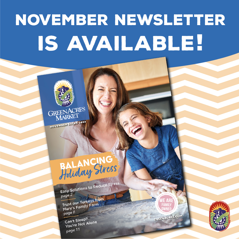 Check out our November newsletter! Don't miss out on our great sales and deals we have ALL MONTH long, find your favorite supplements and learn about new ways to save when you visit GreenAcres Market!