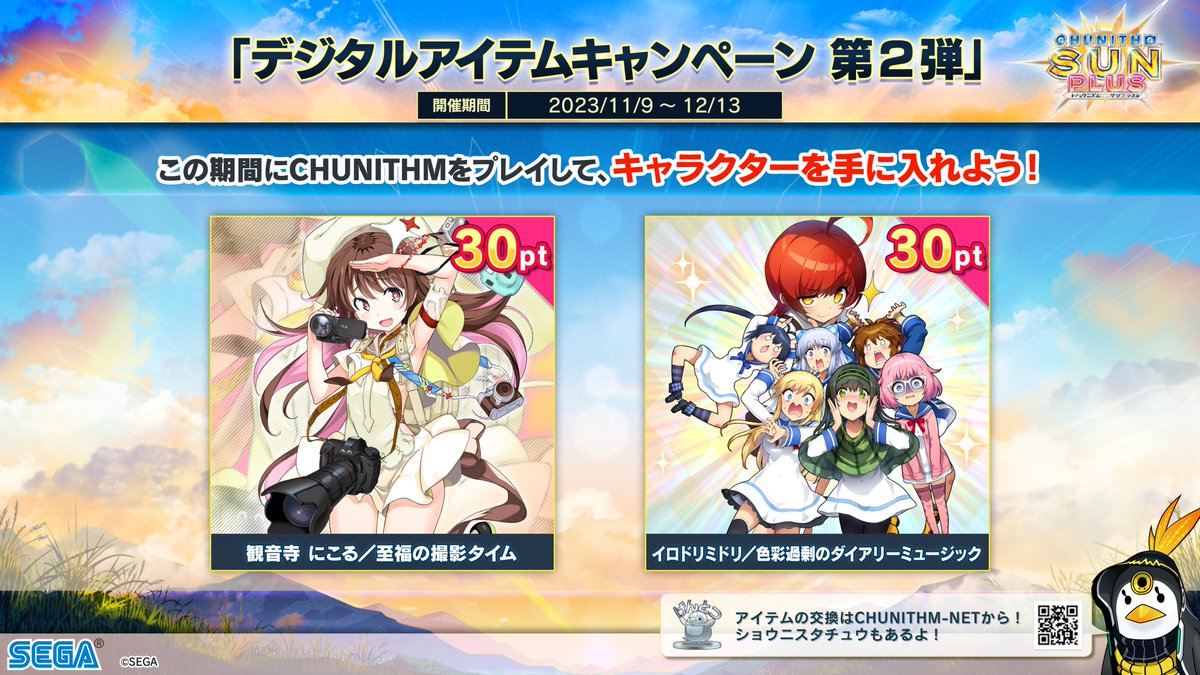 【11/9(木)『デジタルアイテムキャンペーン第2弾』スタート！】
11/9～12/13の期間中に「CHUNITHM SUN PLUS」を遊んで「観音寺 にこる／至福の撮影タイム」と「イロドリミドリ／色彩過剰のダイアリーミュージック」をゲットしよう！
この機会にCHUNITHMを遊んじゃおう！
info-chunithm.sega.jp/6180/