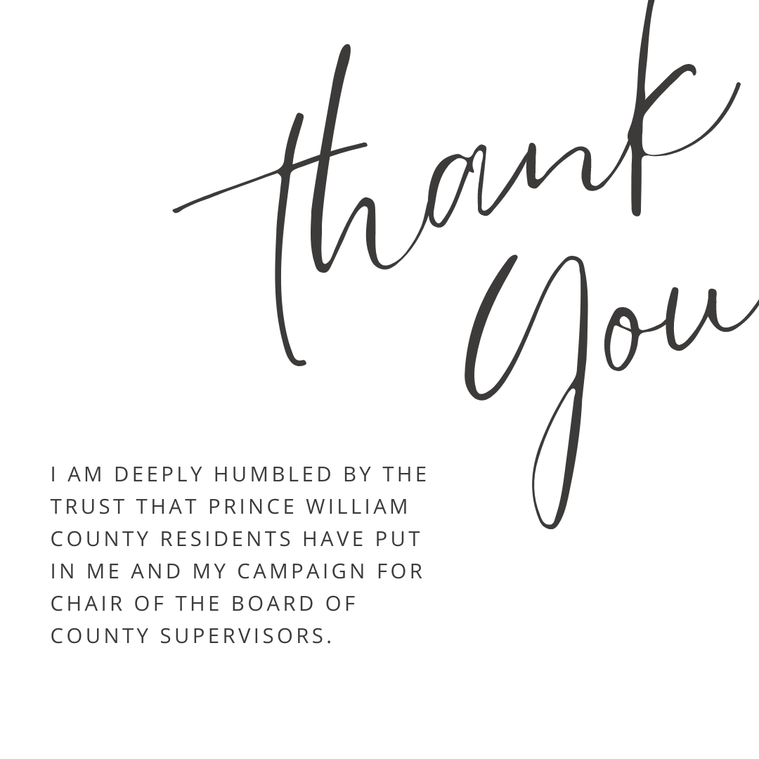 I am deeply humbled by the trust that Prince William County residents have put in me and my campaign for Chair of the Board of County Supervisors. This is a historic achievement and one that cannot be taken for granted.
