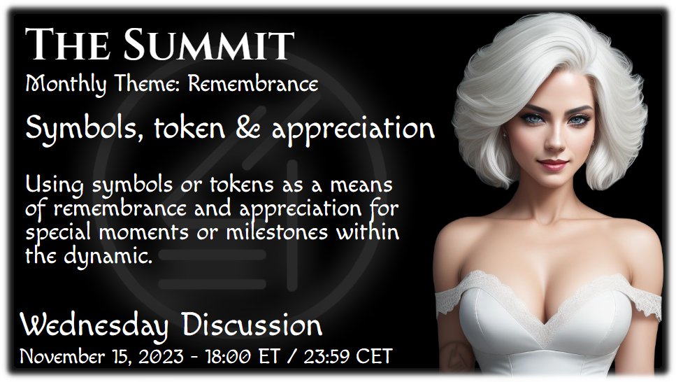 Summit Wednesday BDSM Lifestyle discussion - Remembrance - Symbols, tokens &amp; appreciation
**Time:** 6pm EST/23:59pm CET 
**Location:** The Summit
**Hostess:** Miss SophieNanu 
**Instruction:** If you do not see Miss SophieNanu in the room, please speak with NanaZaya.