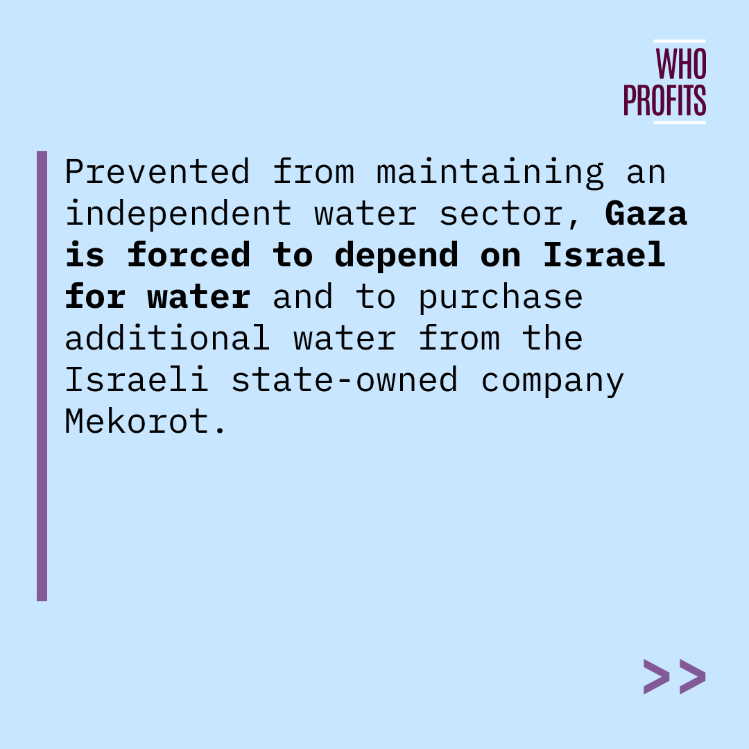 Who_Profits's tweet photo. Since October 7, Gaza has been under an unprecedented and ongoing Israeli onslaught, which has turned its ongoing water crisis into a humanitarian catastrophe. 

For over a decade, Israel has denied Gaza access to its water sources and prevented the entry of needed equipment. https://t.co/L94KRqUsOf