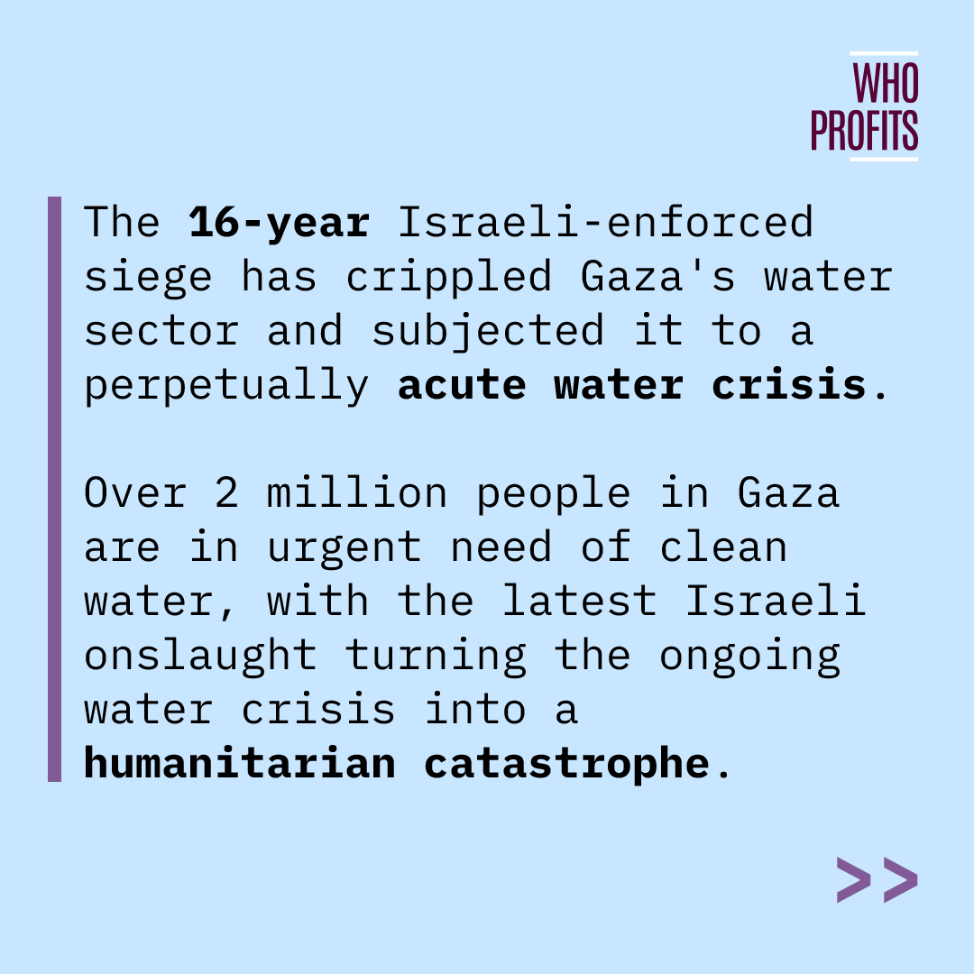 Who_Profits's tweet photo. Since October 7, Gaza has been under an unprecedented and ongoing Israeli onslaught, which has turned its ongoing water crisis into a humanitarian catastrophe. 

For over a decade, Israel has denied Gaza access to its water sources and prevented the entry of needed equipment. https://t.co/L94KRqUsOf