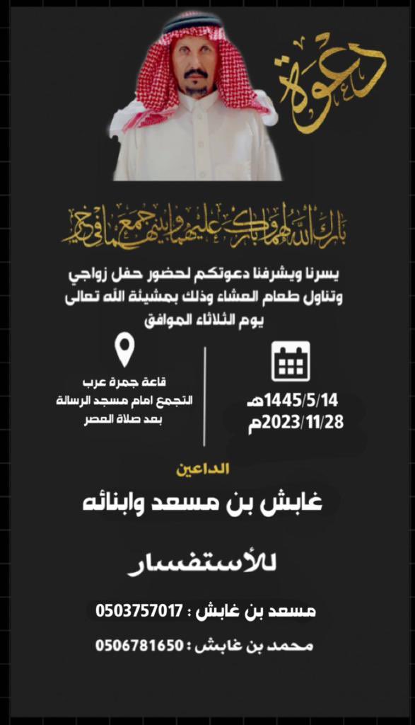 أفراح #الشمله»

يتشرف  غــابش بـن مسعـد
بدعوتكم لحضور حفل زواجه 
وتناول طعـــام العشاء وذلك
بمشيئة الله تعـــــالى مـساء

🗓️ الثلاثاء الموافق
        ١٤٤٥/٥/١٤هـ
 📍جمرة عرب للاحتفالات
       ترج بيشة

#ملاحظة :
يمنع منعًا باتًا حمل السلاح وإطلاق النار
حسب تعليمات وزارة الداخلية