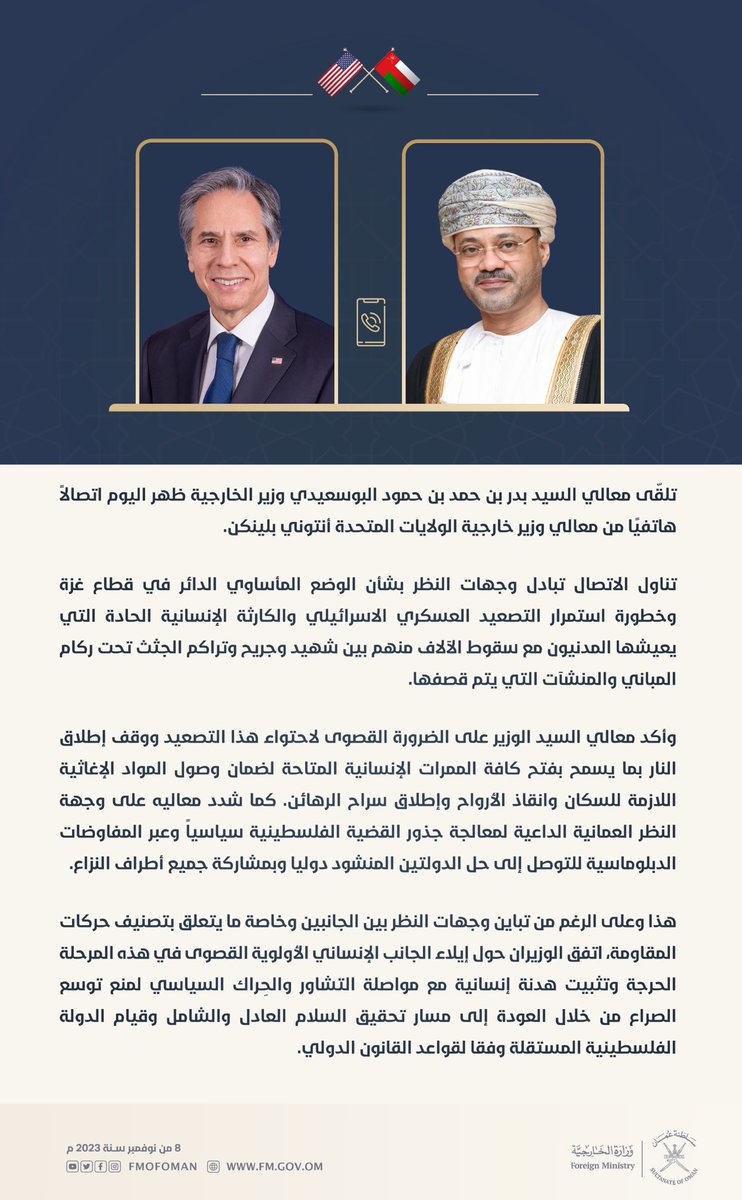 تلقّى معالي السيد <a href="/badralbusaidi/">Badr Albusaidi - بدر البوسعيدي</a> وزير الخارجية ظهر اليوم اتصالاً هاتفيًا من معالي وزير خارجية الولايات المتحدة أنتوني بلينكن. 

تناول الاتصال تبادل وجهات النظر بشأن الوضع المأساوي الدائر في قطاع #غزة وخطورة استمرار التصعيد العسكري الاسرائيلي