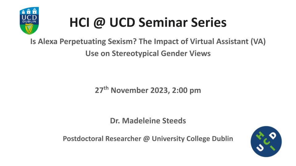 We are happy to announce that Dr. Madeleine Steeds will be joining us for November's HCI@UCD seminar! Join us on Monday November 27th where Dr. Steeds' will be discussing their work on voice assistants and gender stereotypes. Join (virtually) here: docs.google.com/forms/d/11oD-M…