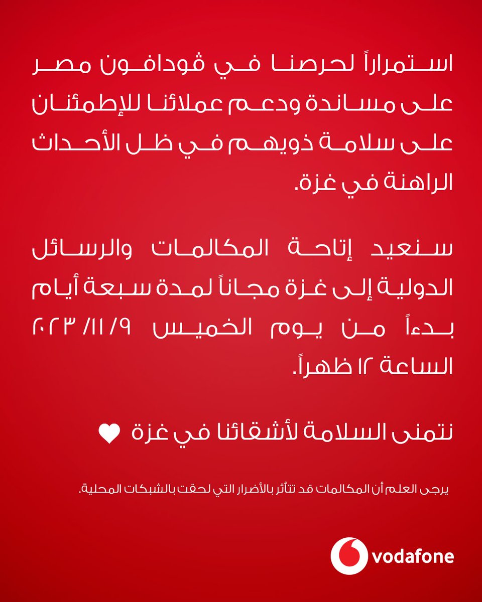 استمراراً لحرصنا في ڤودافون مصر على مساندة ودعم عملائنا للإطمئنان على سلامة ذويهم في ظل الأحداث الراهنة في غزة.

نتمنى السلامة لأشقائنا في غزة.

تطبق الشروط والأحكام

web.vodafone.com.eg/ar/contact-wit…
