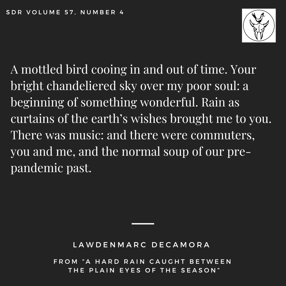 From “A hard rain caught between the plain eyes of the season,” by <a href="/DecamoraY/">LAWDENMARC Y DECAMORA</a>, SDR Volume 57, Number 4:

Order here:
coyotestore.usd.edu/category-s/107…

#sodakreview #litmag #literaryjournal #literarymagazine #poetry #poem #poetrytwitter #writingcommunity #writers