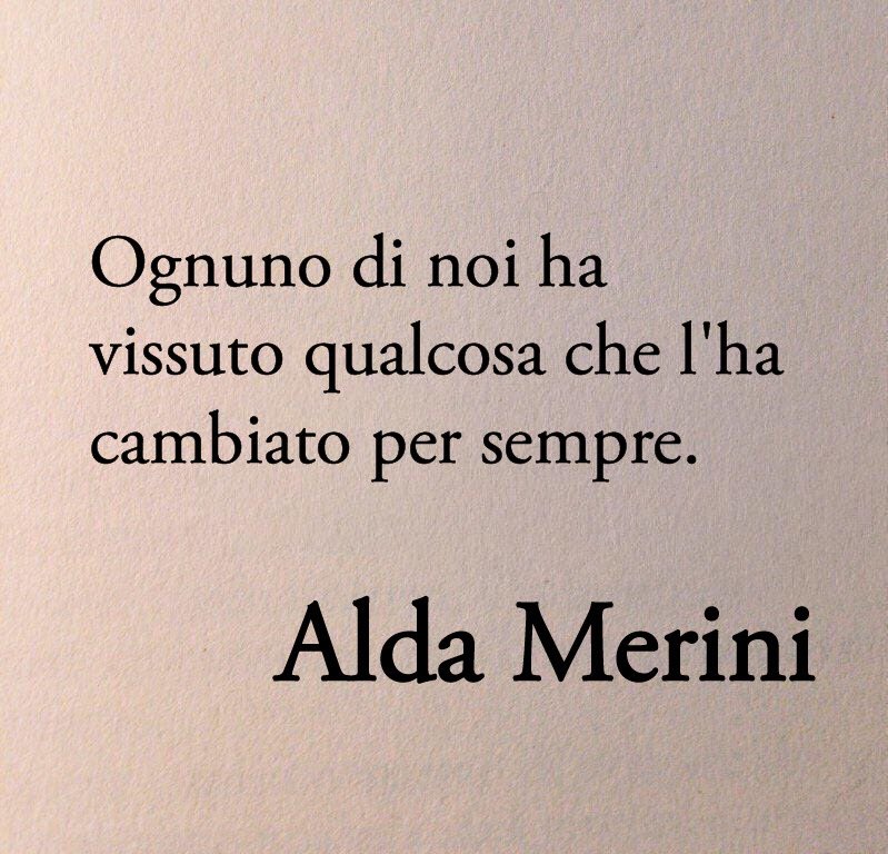 “Ognuno di noi ha vissuto qualcosa che l'ha cambiato per sempre.” 
Alda Merini