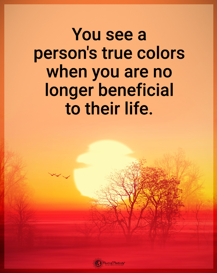 “You see a person’s true colors when you are no longer beneficial to their life.”