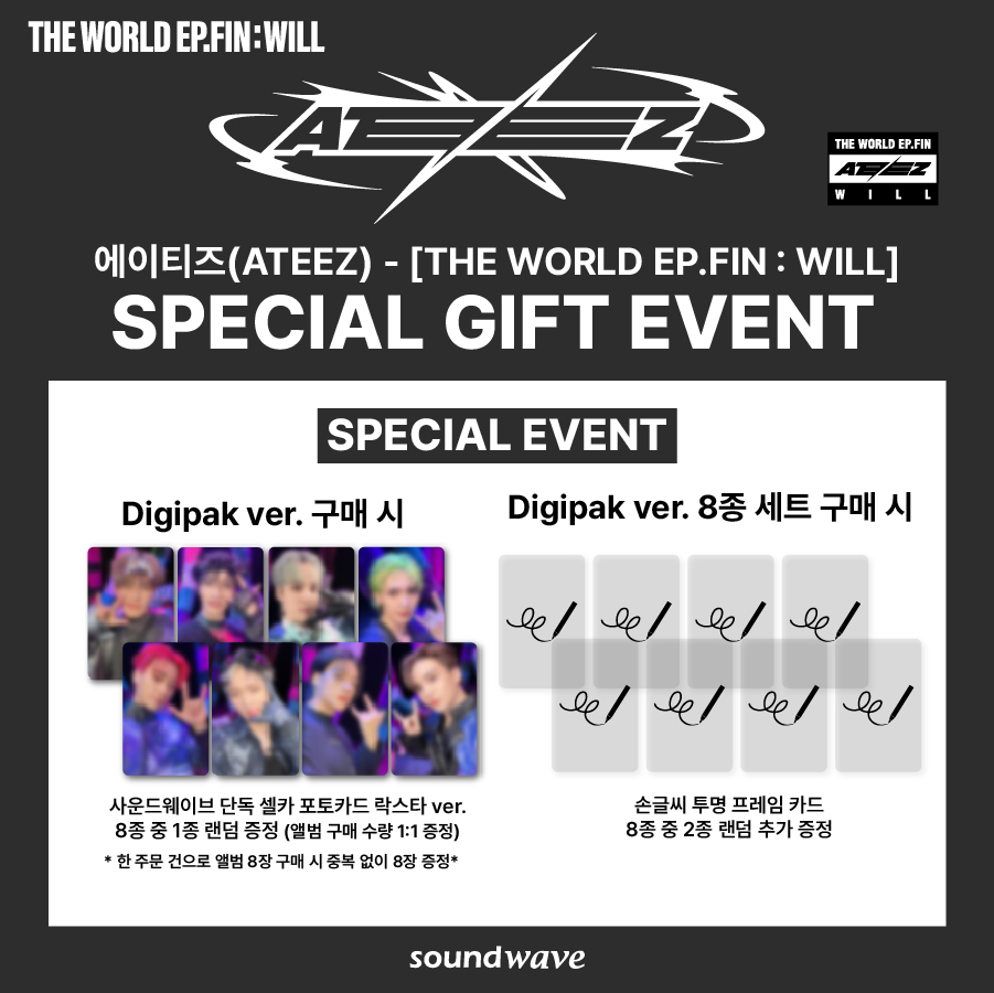 #ATEEZ #에이티즈 THE WORLD EP.FIN : [#WILL] 
SPECIAL GIFT EVENT 특전 프리뷰 공개

📆 ~ 11/30(목) 23:59 (KST)

🎁 Photobook ver. ( A ver. / DIARY ver. / Z ver. ) 구매 시
-사운드웨이브 단독 셀카 포토카드 귓속말 ver. 랜덤 증정
-SET 구매시 사운드웨이브 단독 남찍사 포토카드 랜덤 추가