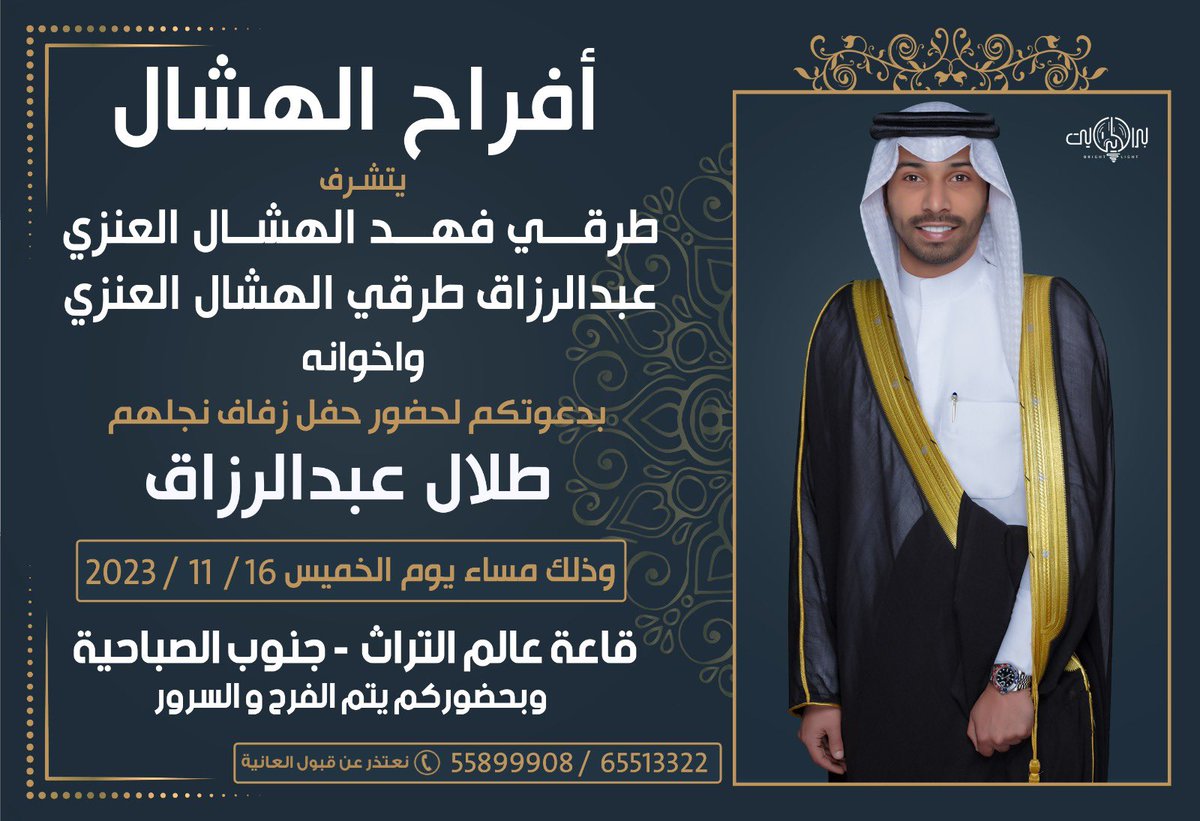( باسم جدي ووالدي واعمامي أطال الله بأعمارهم )

أتشرف بدعوتكم لحضور حفل زفافي بإذن الله

( يوم الخميس الموافق 16 / 11 / 2023 )
في قاعة عالم التراث - بمنطقة جنوب الصباحية 

' حضوركم يشرفنا ويسعدنا '
' يرجى إعتبارها دعوة شخصيه '
 ' مرحبا و مسهلا بالجميع '