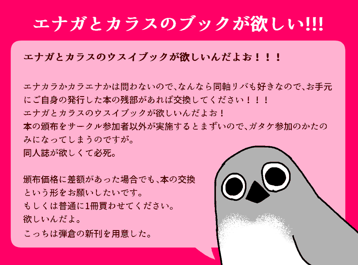 2023年11月19日(日) ガタケット176
メジロピール E-06a

新刊 エナガとカラスがBLしてるようでイマイチしてない健全本! 300円
既刊の顔をしてこの前のネップリ本も持って行きます 100円

あと、エナカラ本とカラエナ本が欲しすぎて、欲しい 