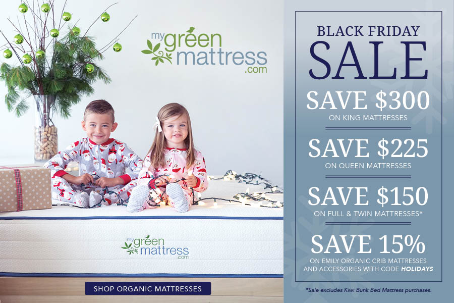 The My Green Mattress Black Friday Sale Starts Now! Give the gift of organic comfort and enjoy incredible savings on our premium organic mattresses and bedding. • Save up to $300 on Mattresses • Save 15% on Bedding, Bases, Toppers and More! Use code: Holidays at checkout.