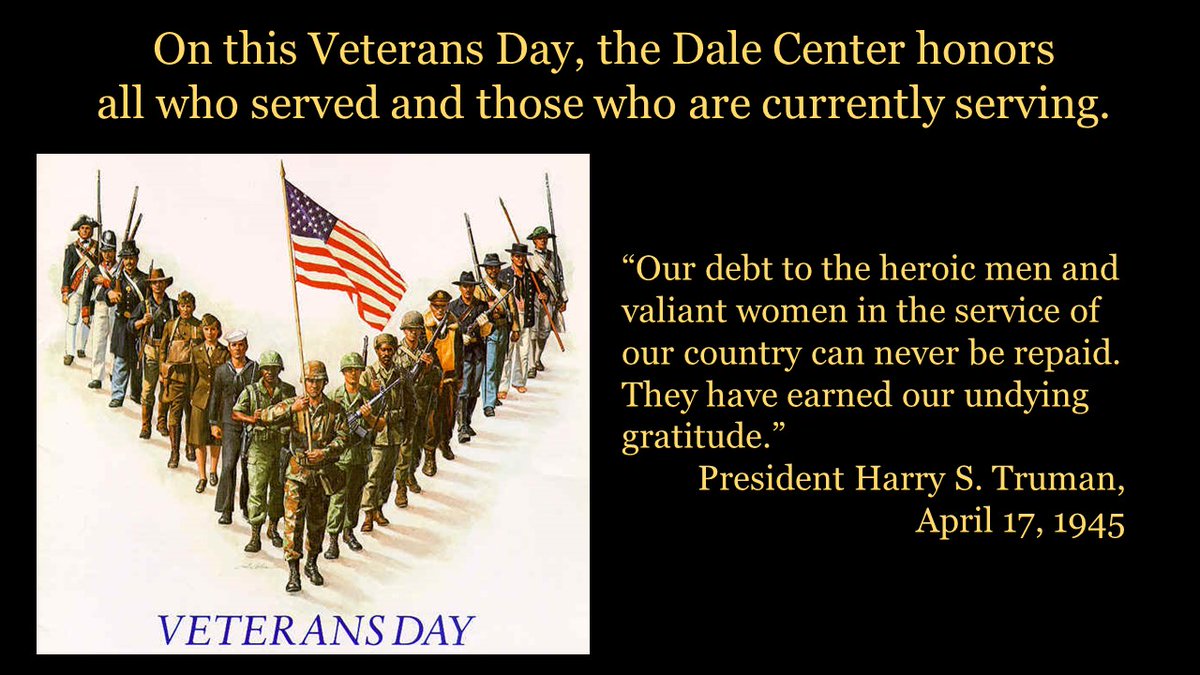 On this Veterans Day, the Dale Center honors  all who served and those who are currently serving. 

“Our debt to the heroic men and valiant women in the service of our country can never be repaid. They have earned our undying gratitude.” -President Harry S. Truman, April 17, 1945