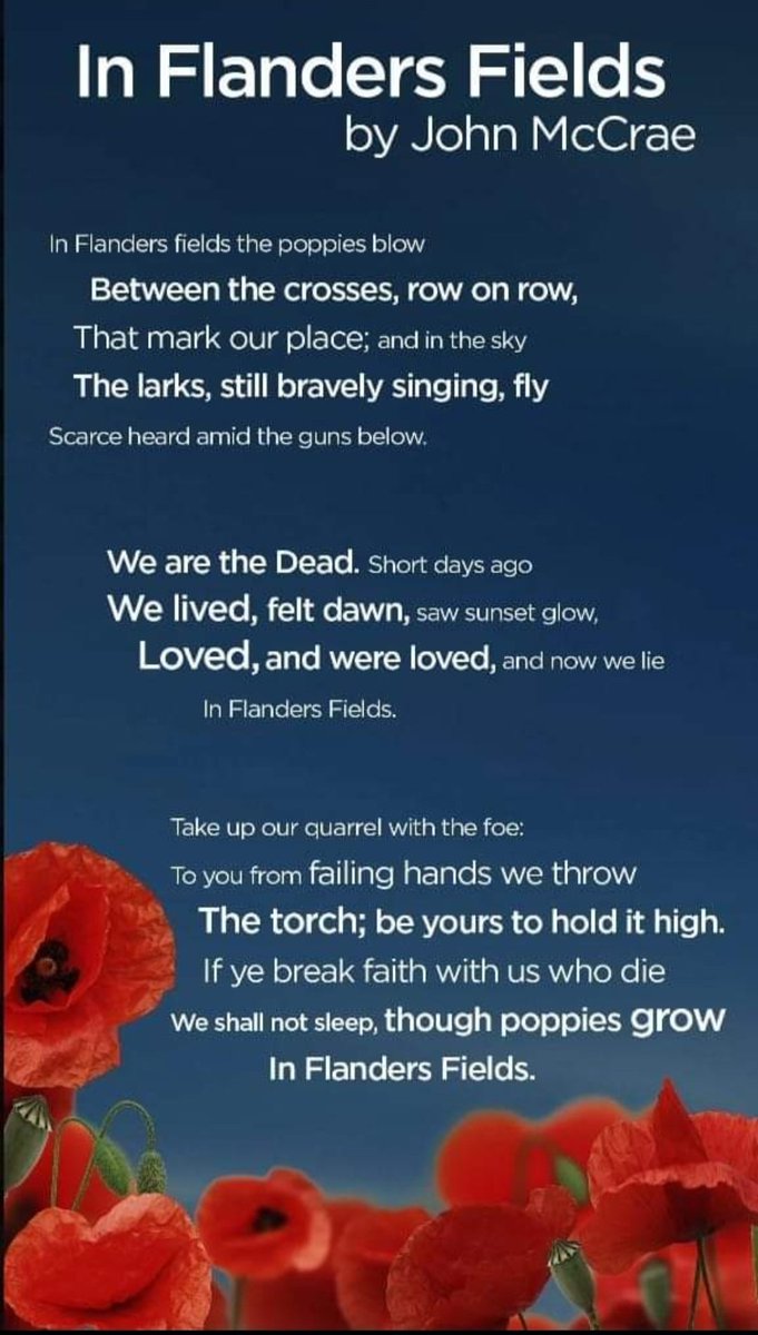 #RemembranceDay #VeteransDay #ArmistaceDay 
We will Remember

In Flanders Fields
BY JOHN MCCRAE

In Flanders fields the poppies blow
Between the crosses, row on row,
    That mark our place; and in the sky
    The larks, still bravely singing, fly
Scarce heard amid the guns…