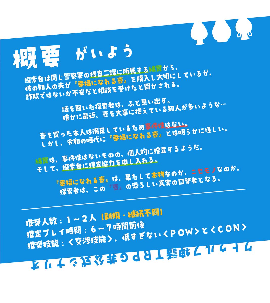 クトゥルフ神話TRPG（非公式）
『令和になっても霊感商法で
　　　壺を売ってるヤツらがいるんだが？
　～詐欺事件として立件できないけど、
　　　刑事として見過ごせないので
　　　　個人的に調べてみようと思います～』

略称： #壺詐欺

▼BOOTH
 kaigetukurage.booth.pm/items/5219582

#11_Dogs報告書_2023