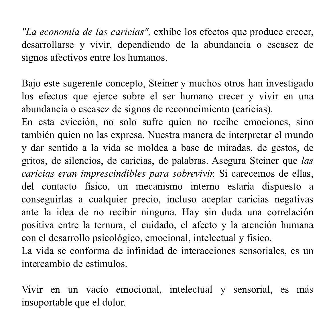 Steiner desarrolló una teoría preciosa basada en la cantidad de caricias que recibimos a lo largo de nuestra vida y como afectan a nuestro crecimiento personal.

luego, Faulkner escribió: 
“si tuviera que elegir entre el dolor y la nada, elegiría el dolor”.