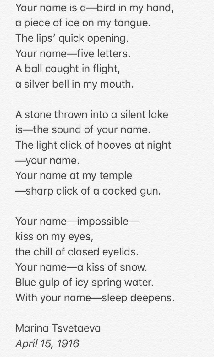 AlyonaSchatzman's tweet photo. Your name is a—bird in my hand,
a piece of ice on my tongue.
The lips’ quick opening.
Your name—five letters.
A ball caught in flight,
a silver bell in my mouth.

- Marina Tsvetaeva https://t.co/cWF9p6Y444