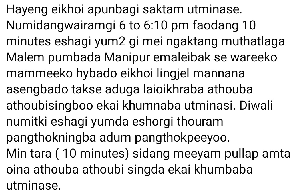 Maheshwarthouna's tweet photo. Hayeng eikhoi apunbagi saktam utminase. 
Numidangwairamgi 6 to 6:10 pm faodang 10 minutes eshagi yum2 gi mei ngaktang muthatlaga Malem pumbada Manipur emaleibak se wareeko mammeeko hybado eikhoi lingjel mannana asengbado takse aduga laioikhraba athouba athoubisingboo ekai khumnaba utminasi. Diwali numitki eshagi yumda eshorgi thouram pangthokningba adum pangthokpeeyoo. 
Min tara ( 10 minutes) sidang meeyam pullap amta oina athouba athoubi singda ekai khumbaba utminase.