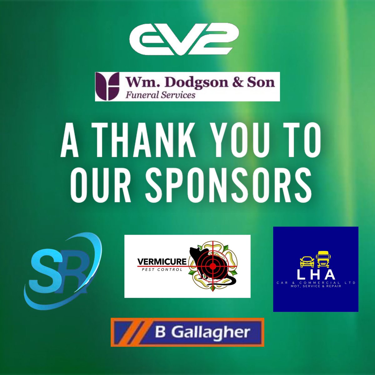 We would like to say a huge thank you to our loyal main sponsors, we thank them all for their continued support! S&R Electrical Contracting Services ltd L H a Car and Commercial Ltd VermiCure Pest Control bgallagherconstruction.co.uk Wm. Dodgson & Son Funeral Services @EV2Sportswear