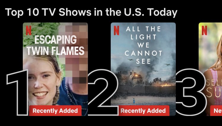 The current top 10 shows on Netflix: 1. Escaping Twin Flames 2. All the Light We Cannot See 3. Selling Sunset 4. The Billionaire, the Butler, and the Boyfriend 5. Till Murder Do Us Part 6. Unicorn Academy 7. Life on Our Planet 8. The Improv 9. Cowabunga 10. GBBO