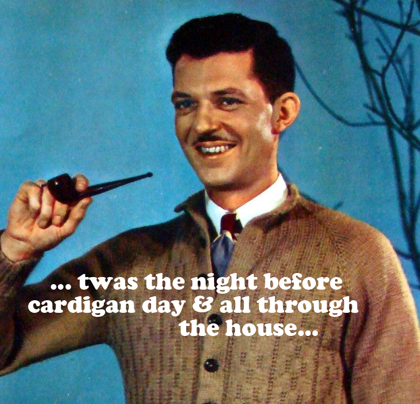 Twas the night before Cardigan Day, when all through the house, not a sweater was stirring, not even a blouse. The garments were hung with kindness &amp; care, in hopes that the spirit of Fred Rogers soon would be there. The neighbors were nestled all snug in their beds...