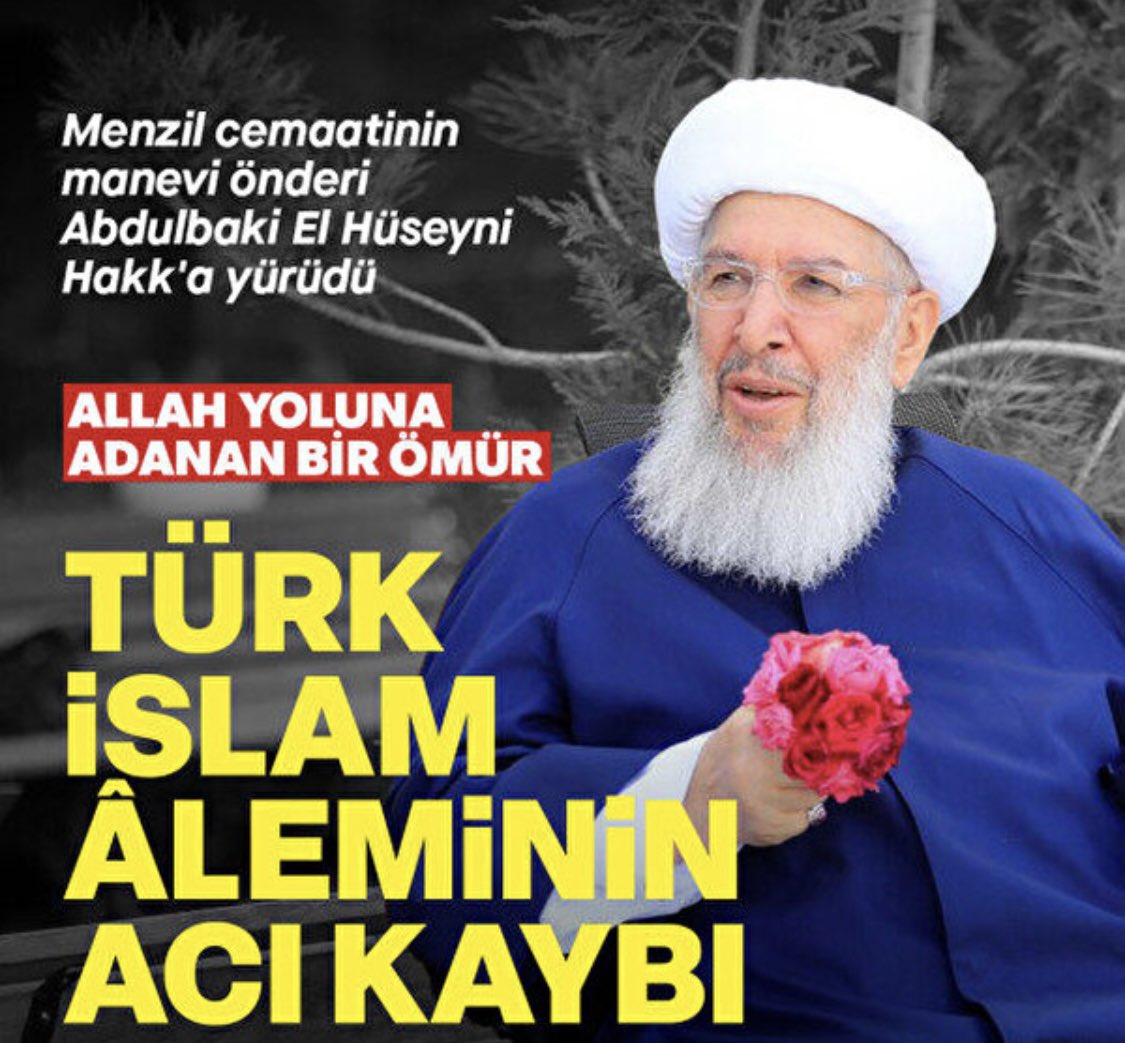 MENZİL CEMAATİNİN MANEVİ ÖNDERİ ŞEYH SEYYİD ABDÜLBAKİ EL HÜSEYNİ HAKKIN RAHMETİNE KAVUŞTU…

MEKÂNI CENNET, KOMŞUSU PEYGAMBERİMİZ (SAV) OLSUN…

YAKINLARINA VE SEVENLERİNE RAB’BIMIZDEN SABR-I CEMÎL DİLİYORUM…

El Hüseyni Hazretleri tedavi gördügü hastanede bugün saat 14.10'da